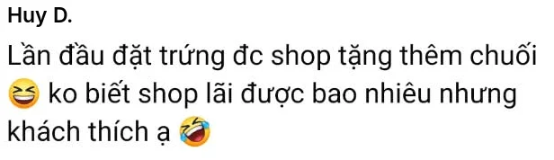 Huy D.: Lần đầu đặt trứng đc shop tặng thêm chuối, ko biết shop lãi được bao nhiêu nhưng khách thích ạ